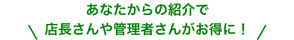 あなたからの紹介で店長さんや管理者さんがお得に！